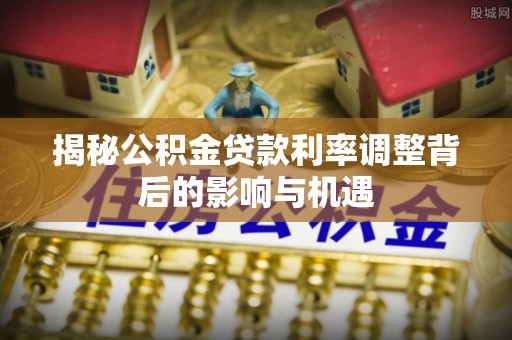 竹北揭秘公积金贷款利率调整背后的影响与机遇