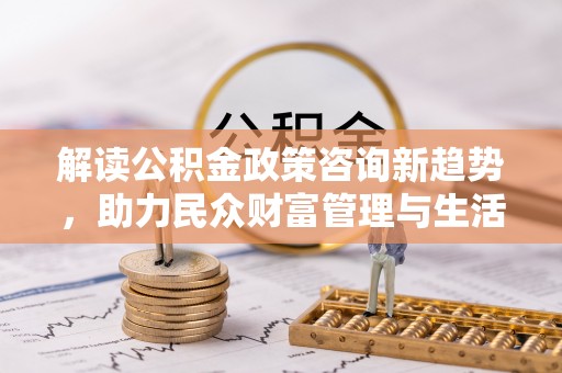 竹北解读公积金政策咨询新趋势，助力民众财富管理与生活规划