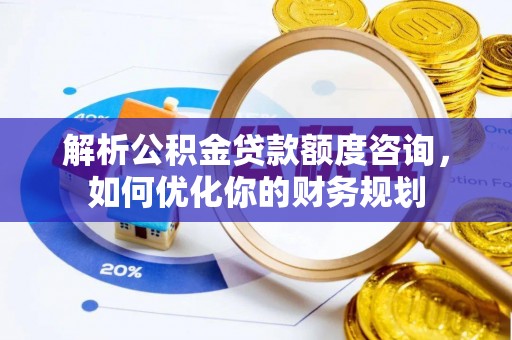 竹北解析公积金贷款额度咨询，如何优化你的财务规划