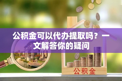 竹北公积金可以代办提取吗？一文解答你的疑问