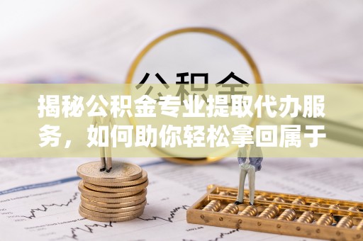 竹北揭秘公积金专业提取代办服务，如何助你轻松拿回属于你的资金