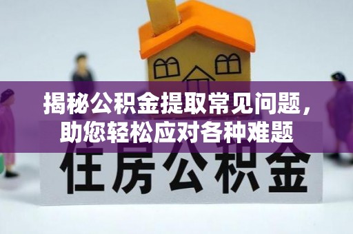 竹北揭秘公积金提取常见问题，助您轻松应对各种难题