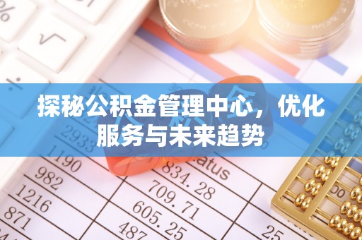 竹北探秘公积金管理中心，优化服务与未来趋势