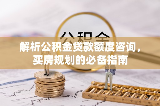 竹北解析公积金贷款额度咨询，买房规划的必备指南