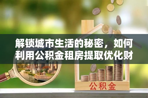 竹北解锁城市生活的秘密，如何利用公积金租房提取优化财务规划