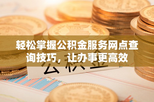 竹北轻松掌握公积金服务网点查询技巧，让办事更高效
