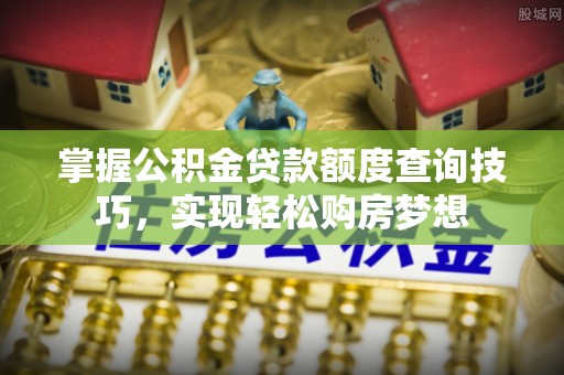 竹北掌握公积金贷款额度查询技巧，实现轻松购房梦想