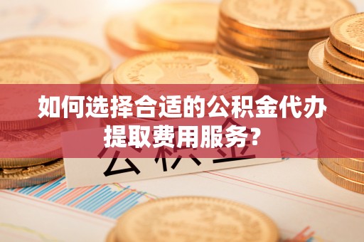 竹北如何选择合适的公积金代办提取费用服务？