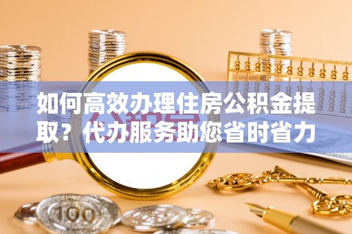 竹北如何高效办理住房公积金提取？代办服务助您省时省力