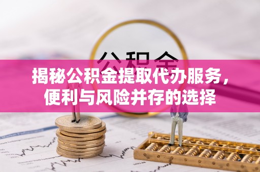 竹北揭秘公积金提取代办服务，便利与风险并存的选择