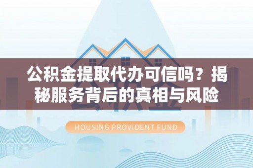 竹北公积金提取代办可信吗？揭秘服务背后的真相与风险