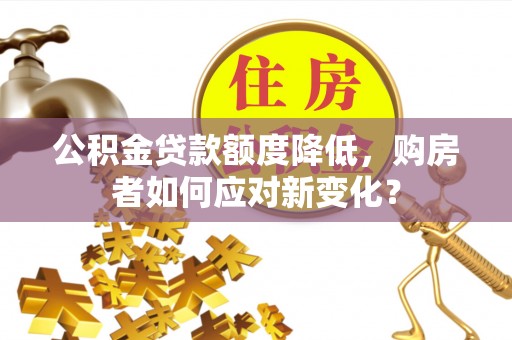 竹北公积金贷款额度降低，购房者如何应对新变化？