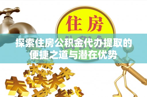 竹北探索住房公积金代办提取的便捷之道与潜在优势