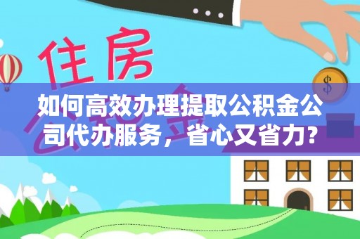 竹北如何高效办理提取公积金公司代办服务，省心又省力？