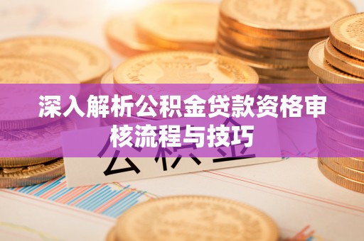 竹北深入解析公积金贷款资格审核流程与技巧
