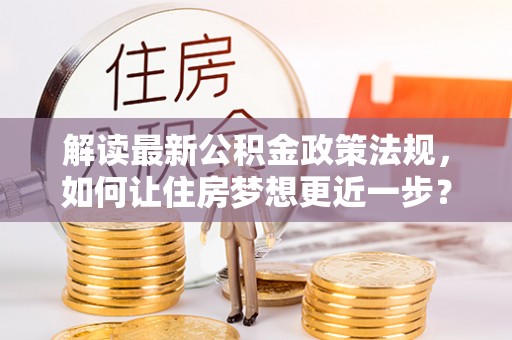 竹北解读最新公积金政策法规，如何让住房梦想更近一步？