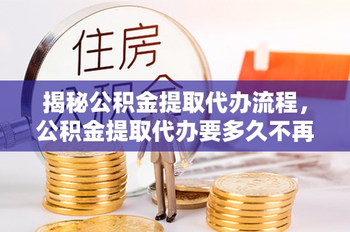 竹北揭秘公积金提取代办流程，公积金提取代办要多久不再迷茫