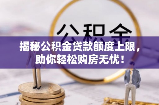 竹北揭秘公积金贷款额度上限，助你轻松购房无忧！