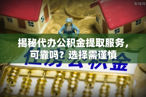 竹北揭秘代办公积金提取服务，可靠吗？选择需谨慎