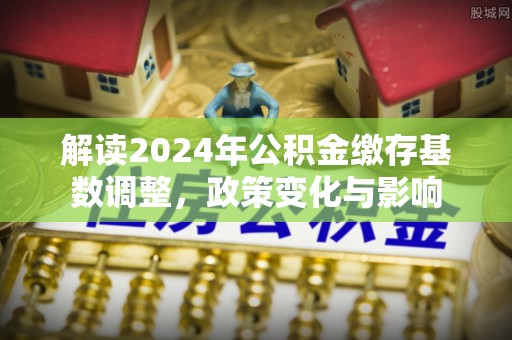 竹北解读2024年公积金缴存基数调整，政策变化与影响