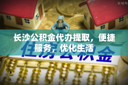 竹北长沙公积金代办提取，便捷服务，优化生活