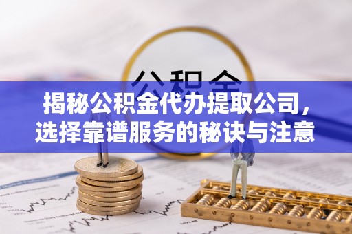 竹北揭秘公积金代办提取公司，选择靠谱服务的秘诀与注意事项