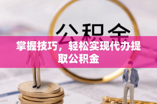 竹北掌握技巧，轻松实现代办提取公积金