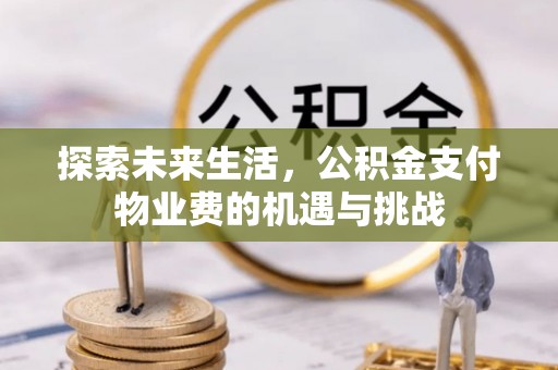 竹北探索未来生活，公积金支付物业费的机遇与挑战
