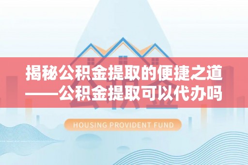 竹北揭秘公积金提取的便捷之道——公积金提取可以代办吗？