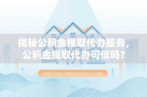 竹北揭秘公积金提取代办服务，公积金提取代办可信吗？