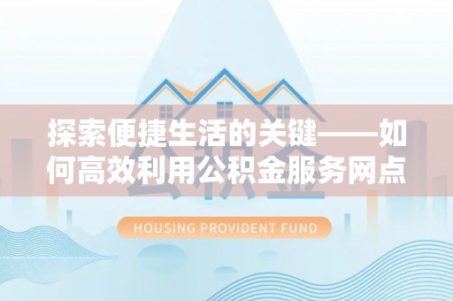 竹北探索便捷生活的关键——如何高效利用公积金服务网点查询功能