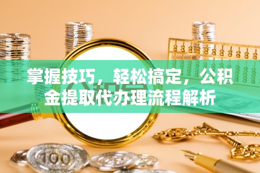 竹北掌握技巧，轻松搞定，公积金提取代办理流程解析