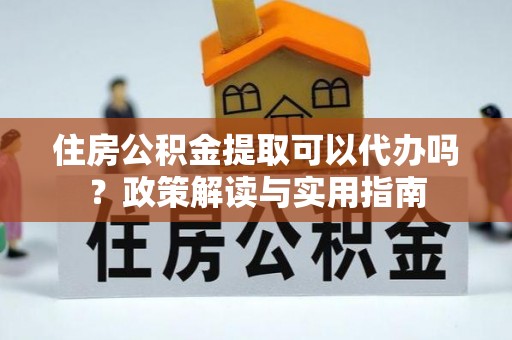 竹北住房公积金提取可以代办吗？政策解读与实用指南