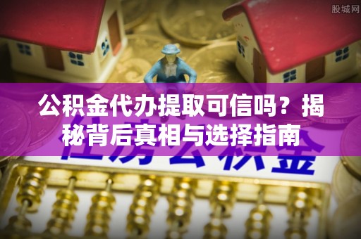 竹北公积金代办提取可信吗？揭秘背后真相与选择指南