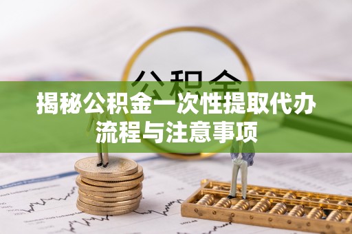 竹北揭秘公积金一次性提取代办流程与注意事项