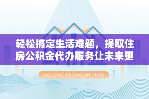 竹北轻松搞定生活难题，提取住房公积金代办服务让未来更安心