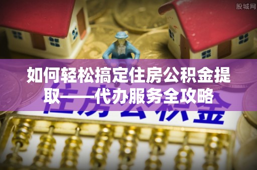 竹北如何轻松搞定住房公积金提取——代办服务全攻略