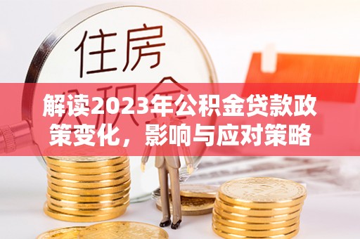 竹北解读2023年公积金贷款政策变化，影响与应对策略