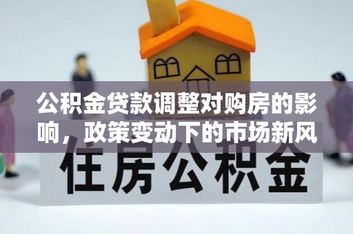 竹北公积金贷款调整对购房的影响，政策变动下的市场新风向