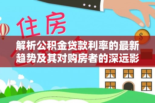竹北解析公积金贷款利率的最新趋势及其对购房者的深远影响