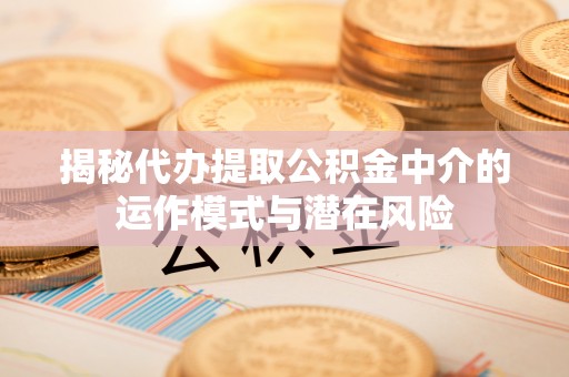 竹北揭秘代办提取公积金中介的运作模式与潜在风险