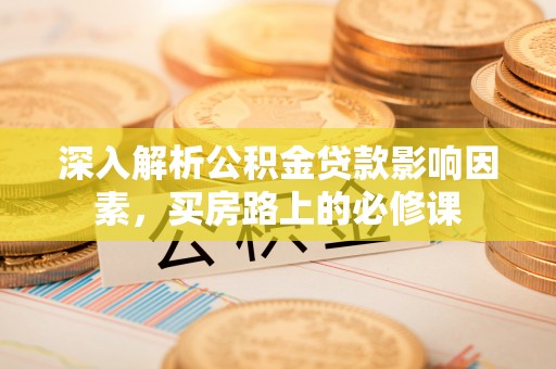 竹北深入解析公积金贷款影响因素，买房路上的必修课