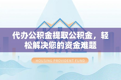 竹北代办公积金提取公积金，轻松解决您的资金难题
