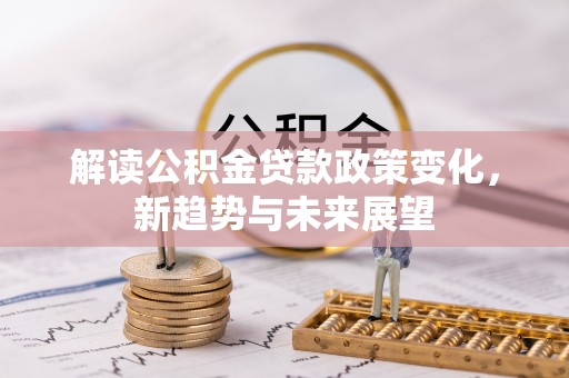 竹北解读公积金贷款政策变化，新趋势与未来展望