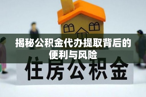 竹北揭秘公积金代办提取背后的便利与风险