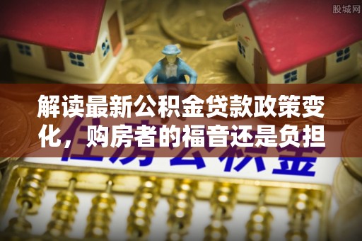 竹北解读最新公积金贷款政策变化，购房者的福音还是负担？