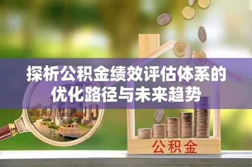 竹北探析公积金绩效评估体系的优化路径与未来趋势