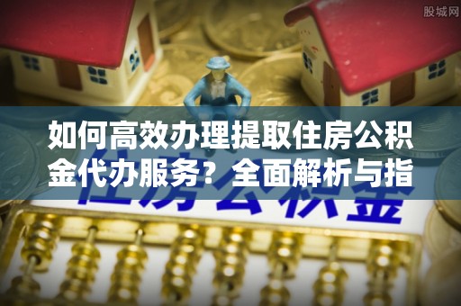 竹北如何高效办理提取住房公积金代办服务？全面解析与指南