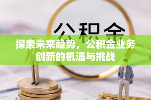 竹北探索未来趋势，公积金业务创新的机遇与挑战