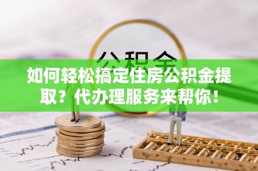 竹北如何轻松搞定住房公积金提取？代办理服务来帮你！